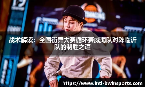战术解读：全国街舞大赛循环赛威海队对阵临沂队的制胜之道