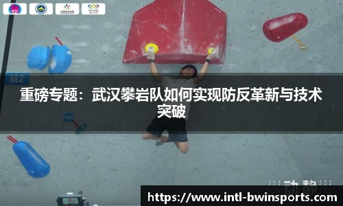 重磅专题：武汉攀岩队如何实现防反革新与技术突破